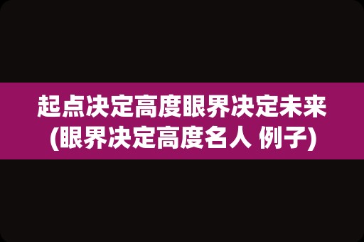 起点决定高度眼界决定未来(眼界决定高度名人 例子)