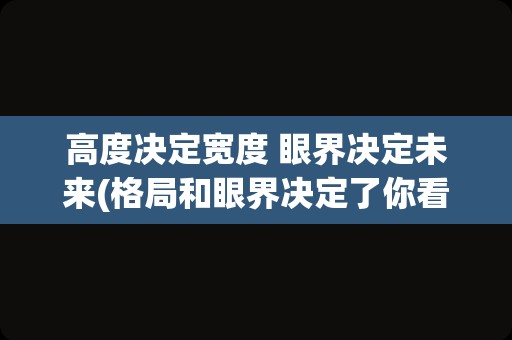 高度决定宽度 眼界决定未来(格局和眼界决定了你看到的世界)