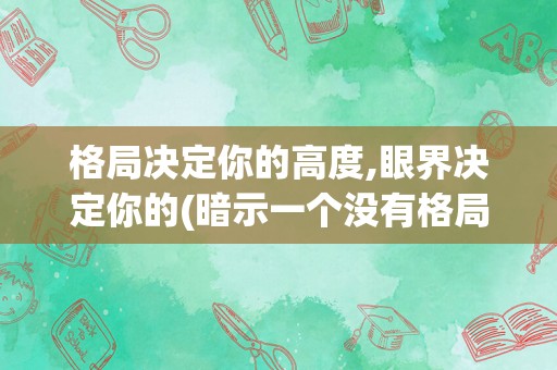 格局决定你的高度,眼界决定你的(暗示一个没有格局的人的句子)