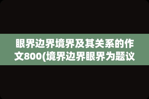 眼界边界境界及其关系的作文800(境界边界眼界为题议论文)