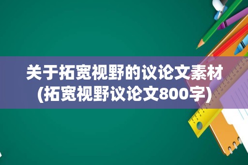 关于拓宽视野的议论文素材(拓宽视野议论文800字)