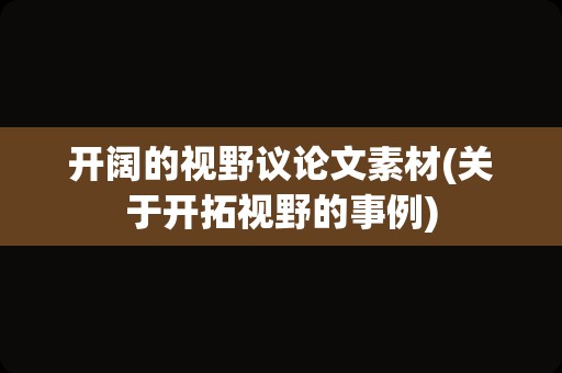 开阔的视野议论文素材(关于开拓视野的事例)