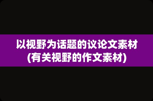 以视野为话题的议论文素材(有关视野的作文素材)