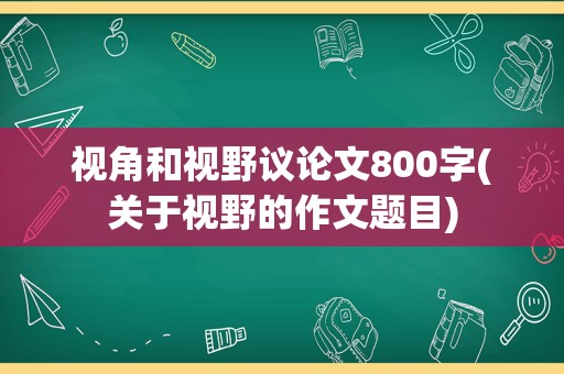 视角和视野议论文800字(关于视野的作文题目)