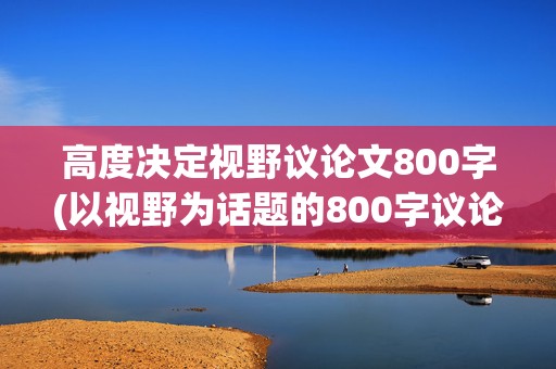 高度决定视野议论文800字(以视野为话题的800字议论文)