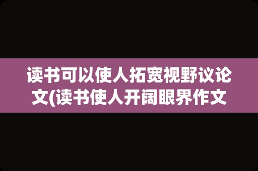 读书可以使人拓宽视野议论文(读书使人开阔眼界作文)