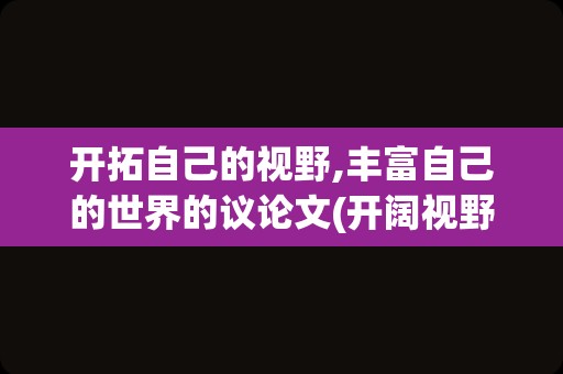 开拓自己的视野,丰富自己的世界的议论文(开阔视野的议论文素材)