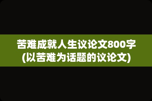 苦难成就人生议论文800字(以苦难为话题的议论文)