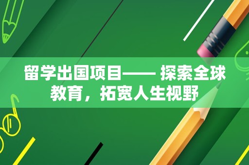 留学出国项目—— 探索全球教育，拓宽人生视野