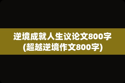 逆境成就人生议论文800字(超越逆境作文800字)