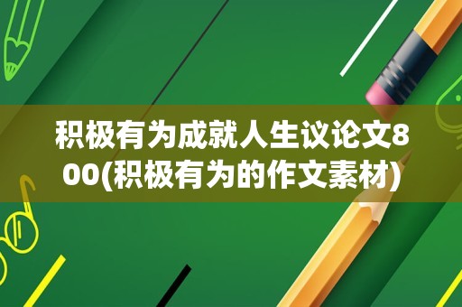 积极有为成就人生议论文800(积极有为的作文素材)