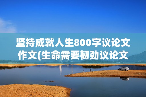 坚持成就人生800字议论文作文(生命需要韧劲议论文600字)