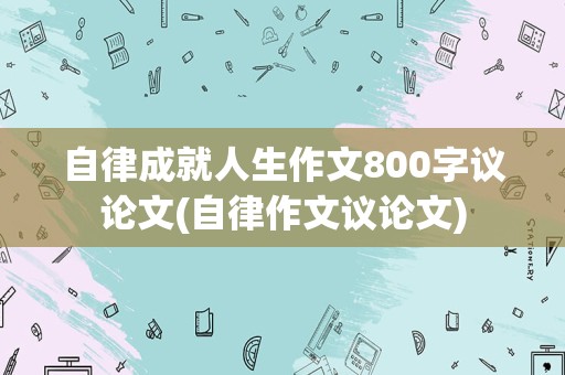 自律成就人生作文800字议论文(自律作文议论文)