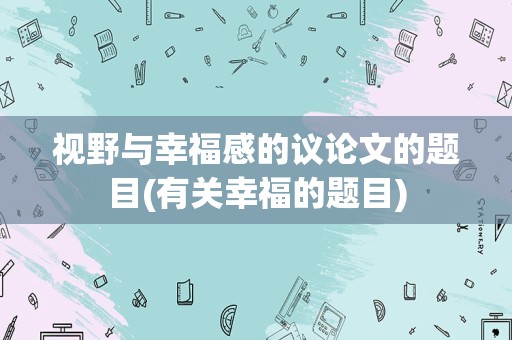 视野与幸福感的议论文的题目(有关幸福的题目)