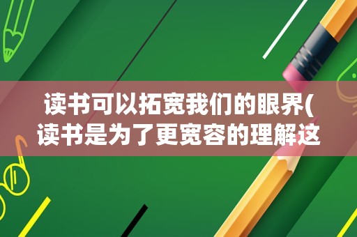 读书可以拓宽我们的眼界(读书是为了更宽容的理解这个世界)