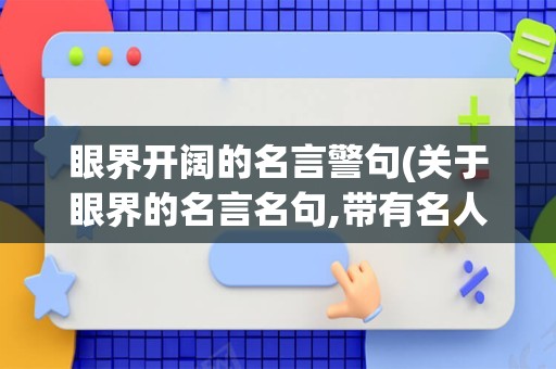 眼界开阔的名言警句(关于眼界的名言名句,带有名人)