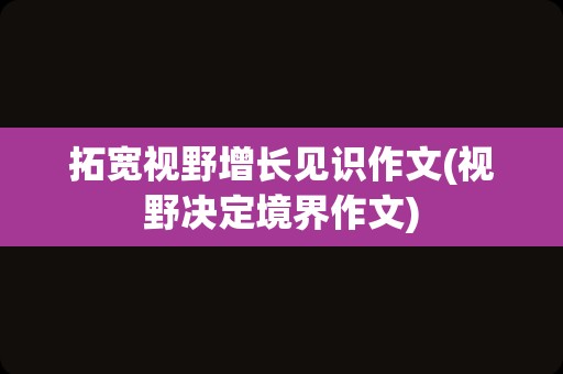 拓宽视野增长见识作文(视野决定境界作文)