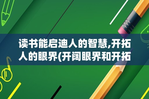 读书能启迪人的智慧,开拓人的眼界(开阔眼界和开拓眼界的区别)