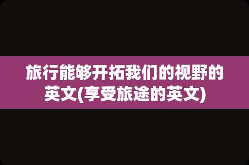 旅行能够开拓我们的视野的英文(享受旅途的英文)