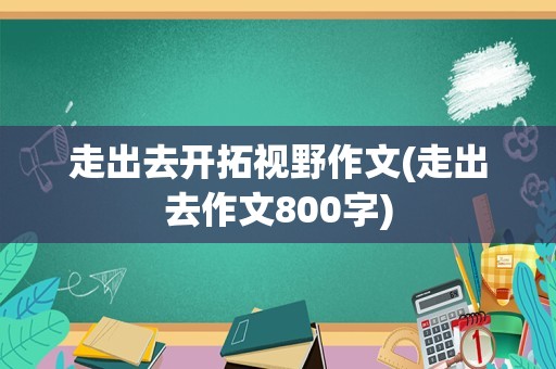 走出去开拓视野作文(走出去作文800字)