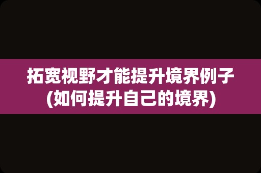 拓宽视野才能提升境界例子(如何提升自己的境界)