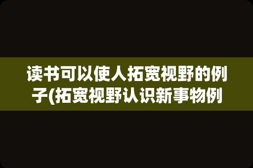 读书可以使人拓宽视野的例子(拓宽视野认识新事物例子)