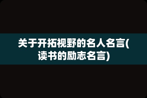 关于开拓视野的名人名言(读书的励志名言)