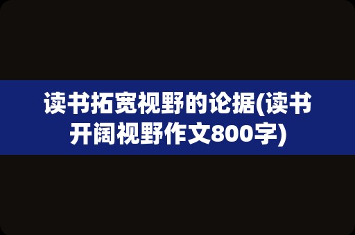 读书拓宽视野的论据(读书开阔视野作文800字)