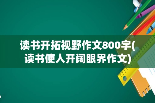 读书开拓视野作文800字(读书使人开阔眼界作文)