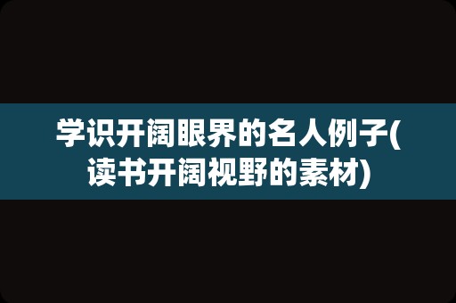 学识开阔眼界的名人例子(读书开阔视野的素材)