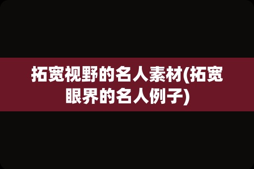 拓宽视野的名人素材(拓宽眼界的名人例子)