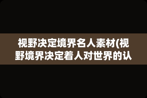 视野决定境界名人素材(视野境界决定着人对世界的认知事例)