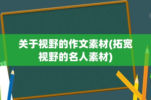 关于视野的作文素材(拓宽视野的名人素材)