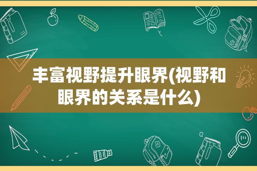 丰富视野提升眼界(视野和眼界的关系是什么)