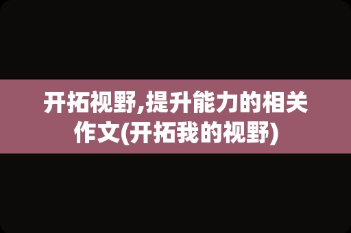 开拓视野,提升能力的相关作文(开拓我的视野)