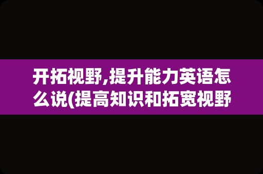 开拓视野,提升能力英语怎么说(提高知识和拓宽视野的英文)