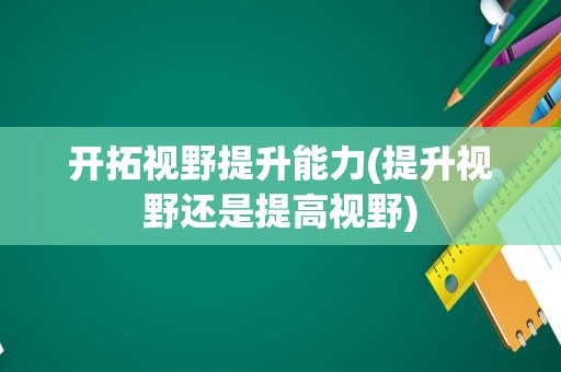 开拓视野提升能力(提升视野还是提高视野)