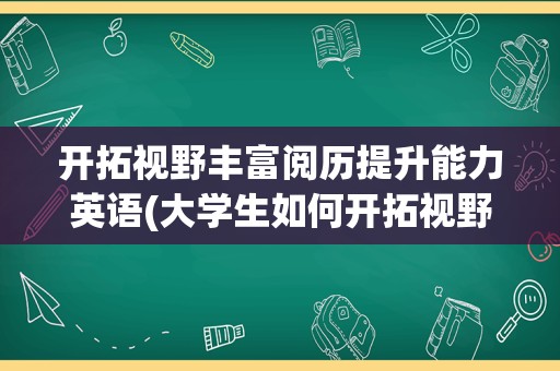 开拓视野丰富阅历提升能力英语(大学生如何开拓视野)