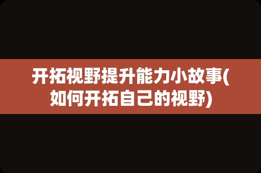 开拓视野提升能力小故事(如何开拓自己的视野)