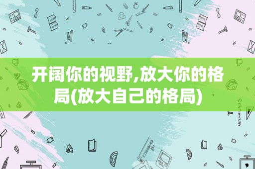 开阔你的视野,放大你的格局(放大自己的格局)