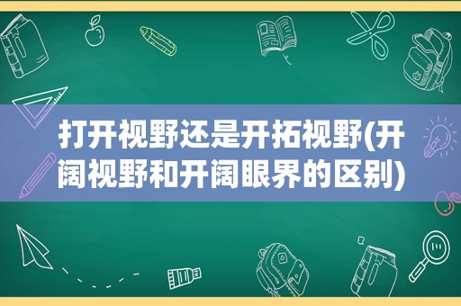 打开视野还是开拓视野(开阔视野和开阔眼界的区别)