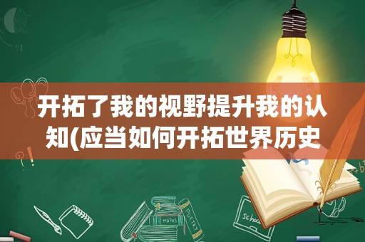 开拓了我的视野提升我的认知(应当如何开拓世界历史的认知视野)