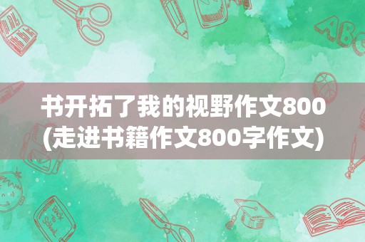 书开拓了我的视野作文800(走进书籍作文800字作文)