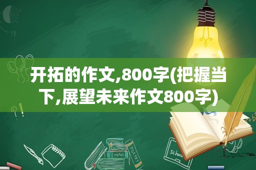 开拓的作文,800字(把握当下,展望未来作文800字)