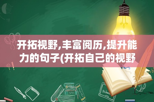 开拓视野,丰富阅历,提升能力的句子(开拓自己的视野,丰富自己的)