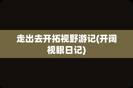 走出去开拓视野游记(开阔视眼日记)