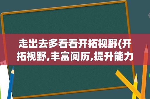 走出去多看看开拓视野(开拓视野,丰富阅历,提升能力)