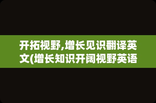 开拓视野,增长见识翻译英文(增长知识开阔视野英语)