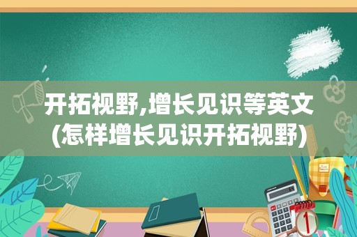 开拓视野,增长见识等英文(怎样增长见识开拓视野)