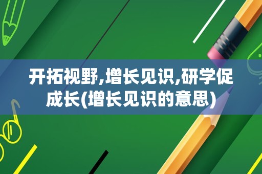 开拓视野,增长见识,研学促成长(增长见识的意思)